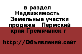  в раздел : Недвижимость » Земельные участки продажа . Пермский край,Гремячинск г.